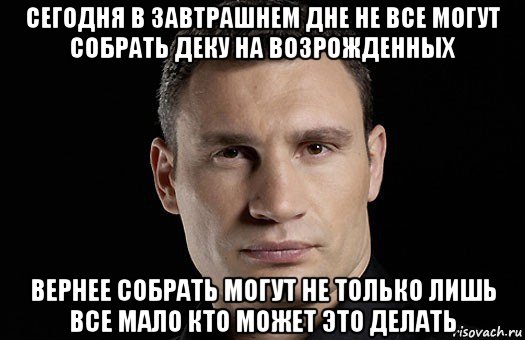 сегодня в завтрашнем дне не все могут собрать деку на возрожденных вернее собрать могут не только лишь все мало кто может это делать, Мем Кличко