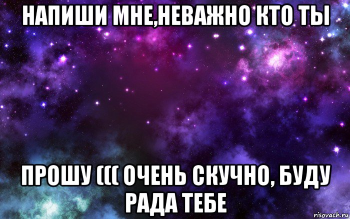 напиши мне,неважно кто ты прошу ((( очень скучно, буду рада тебе, Мем Космос