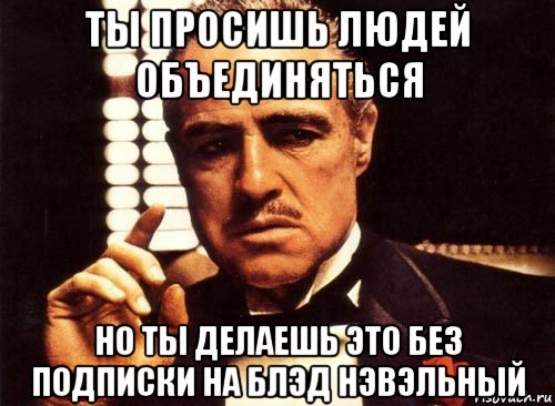 ты просишь людей объединяться но ты делаешь это без подписки на блэд нэвэльный, Мем крестный отец