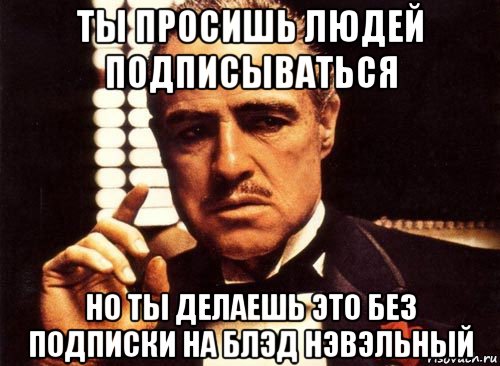 ты просишь людей подписываться но ты делаешь это без подписки на блэд нэвэльный, Мем крестный отец