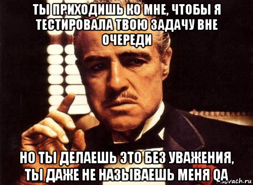 ты приходишь ко мне, чтобы я тестировала твою задачу вне очереди но ты делаешь это без уважения, ты даже не называешь меня qa, Мем крестный отец