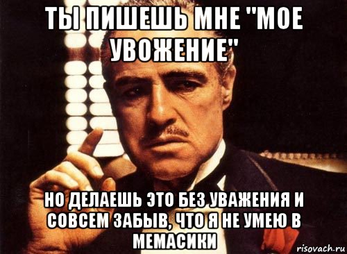 ты пишешь мне "мое увожение" но делаешь это без уважения и совсем забыв, что я не умею в мемасики, Мем крестный отец