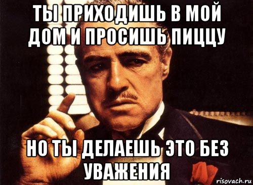 ты приходишь в мой дом и просишь пиццу но ты делаешь это без уважения, Мем крестный отец