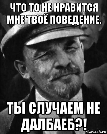 что то не нравится мне твоё поведение. ты случаем не далбаеб?!, Мем ленин