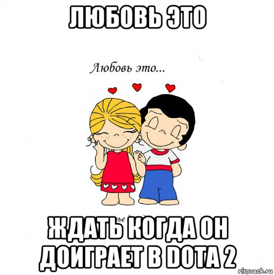 любовь это ждать когда он доиграет в dota 2