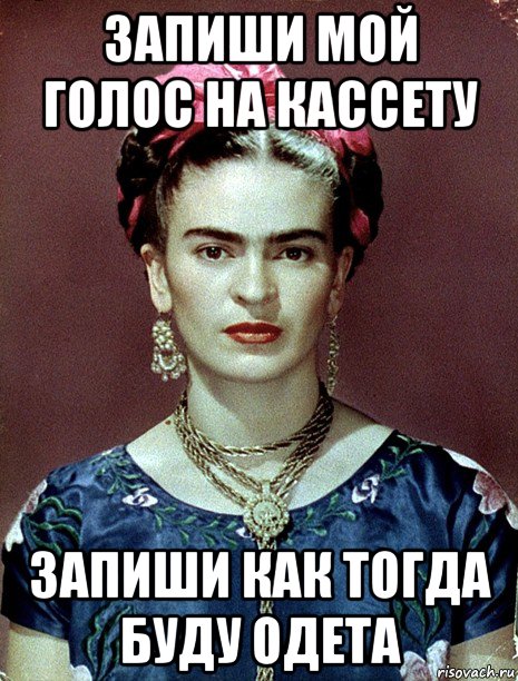 запиши мой голос на кассету запиши как тогда буду одета, Мем Magdalena Carmen Frieda Kahlo Ca