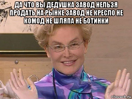 да что вы дедушка завод нельзя продать на рынке завод не кресло не комод не шляпа не ботинки 