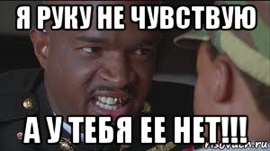 я руку не чувствую а у тебя ее нет!!!