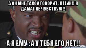 а он мне такой говорит : пеейн!! я дамаг не чувствую!! а я ему : а у тебя его нет!!