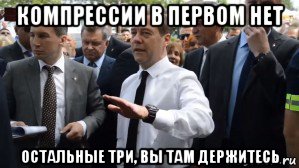 компрессии в первом нет остальные три, вы там держитесь, Мем Медведев - денег нет но вы держитесь там