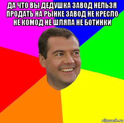 да что вы дедушка завод нельзя продать на рынке завод не кресло не комод не шляпа не ботинки , Мем  Медведев advice