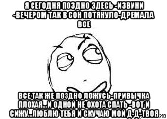 я сегодня поздно здесь -извини -вечером так в сон потянуло-дремала все все так же поздно ложусь-привычка плохая...и одной не охота спать -вот и сижу...люблю тебя и скучаю мой д-д-твоя, Мем Мне кажется или