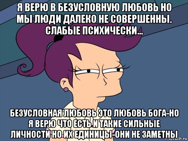 я верю в безусловную любовь но мы люди далеко не совершенны. слабые психически... безусловная любовь это любовь бога-но я верю что есть и такие сильные личности но их единицы-они не заметны, Мем Мне кажется или (с Лилой)