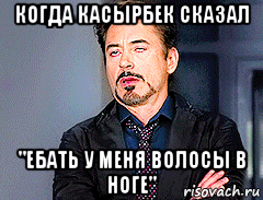 когда касырбек сказал "ебать у меня волосы в ноге", Мем мое лицо когда