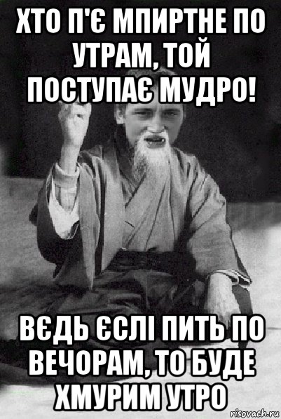 хто п'є мпиртне по утрам, той поступає мудро! вєдь єслі пить по вечорам, то буде хмурим утро, Мем Мудрий паца