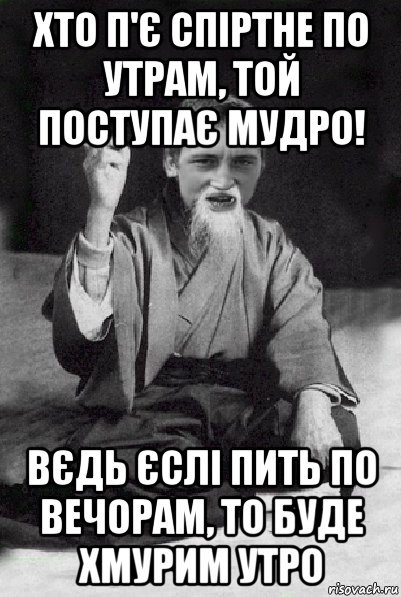 хто п'є спіртне по утрам, той поступає мудро! вєдь єслі пить по вечорам, то буде хмурим утро, Мем Мудрий паца