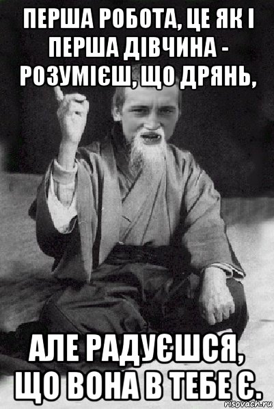 перша робота, це як і перша дівчина - розумієш, що дрянь, але радуєшся, що вона в тебе є., Мем Мудрий паца