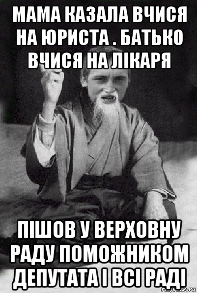 мама казала вчися на юриста . батько вчися на лікаря пішов у верховну раду поможником депутата і всі раді, Мем Мудрий паца