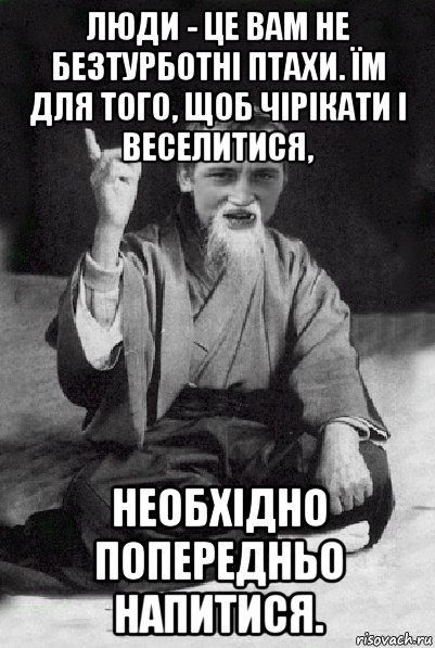 люди - це вам не безтурботні птахи. їм для того, щоб чірікати і веселитися, необхідно попередньо напитися., Мем Мудрий паца