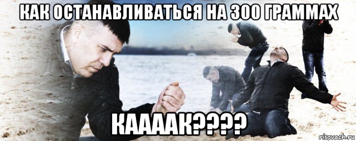 как останавливаться на 300 граммах каааак????, Мем Мужик сыпет песок на пляже