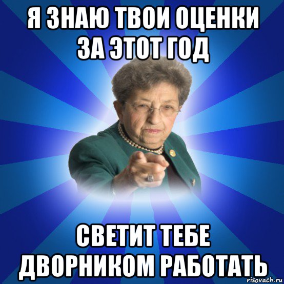 я знаю твои оценки за этот год светит тебе дворником работать, Мем Наталья Ивановна