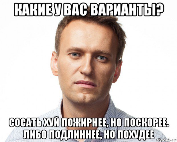 какие у вас варианты? сосать хуй пожирнее, но поскорее. либо подлиннее, но похудее, Мем Навальный