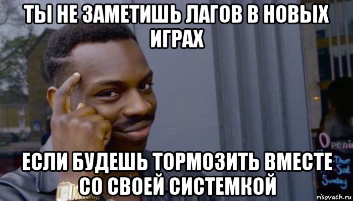 ты не заметишь лагов в новых играх если будешь тормозить вместе со своей системкой, Мем Не делай не будет