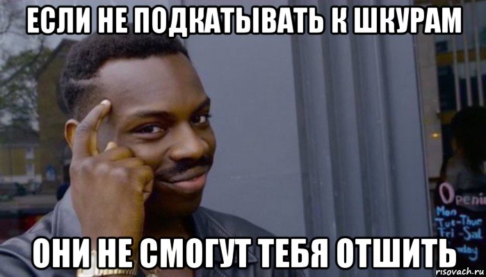 если не подкатывать к шкурам они не смогут тебя отшить, Мем Не делай не будет