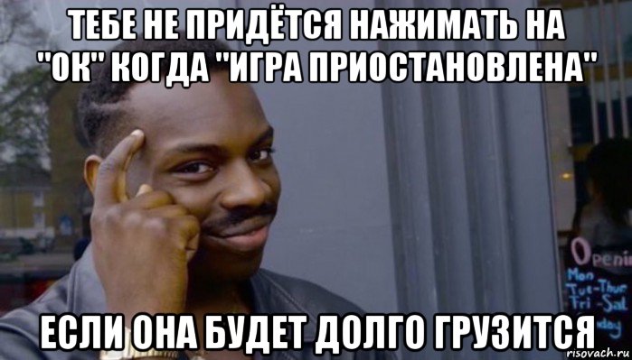 тебе не придётся нажимать на "ок" когда "игра приостановлена" если она будет долго грузится, Мем Не делай не будет