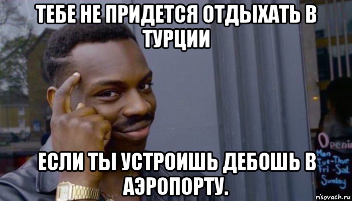 тебе не придется отдыхать в турции если ты устроишь дебошь в аэропорту., Мем Не делай не будет