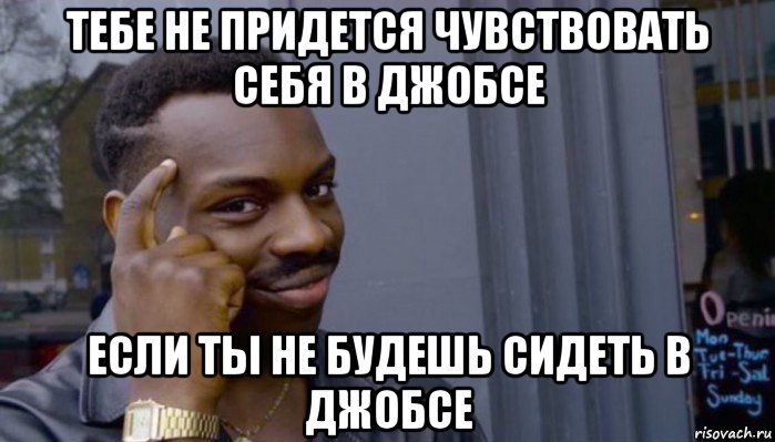 тебе не придется чувствовать себя в джобсе если ты не будешь сидеть в джобсе, Мем Не делай не будет