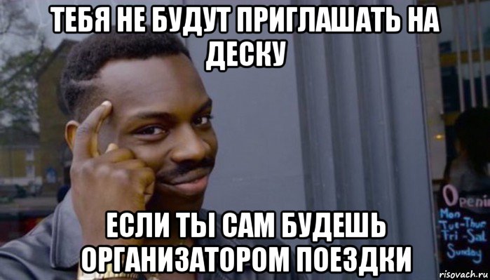 тебя не будут приглашать на деску если ты сам будешь организатором поездки, Мем Не делай не будет