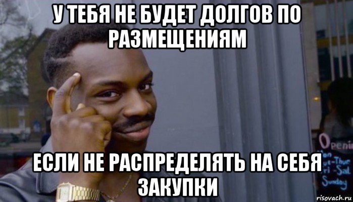 у тебя не будет долгов по размещениям если не распределять на себя закупки, Мем Не делай не будет