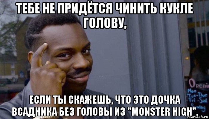 тебе не придётся чинить кукле голову, если ты скажешь, что это дочка всадника без головы из "monster high"., Мем Не делай не будет