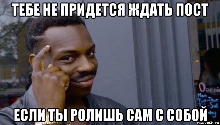 тебе не придется ждать пост если ты ролишь сам с собой, Мем Не делай не будет