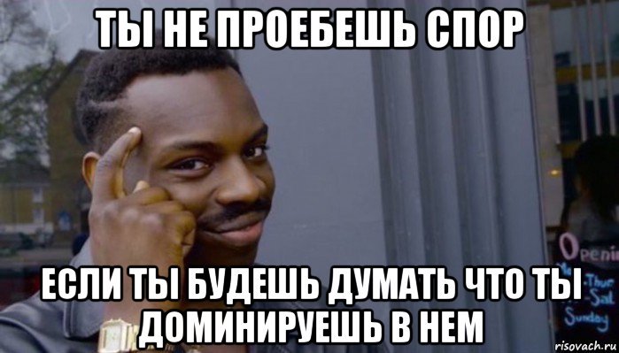 ты не проебешь спор если ты будешь думать что ты доминируешь в нем, Мем Не делай не будет