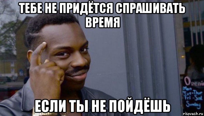 тебе не придётся спрашивать время если ты не пойдёшь, Мем Не делай не будет