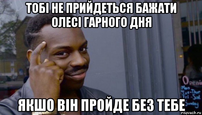 тобі не прийдеться бажати олесі гарного дня якшо він пройде без тебе, Мем Не делай не будет