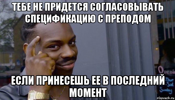 тебе не придется согласовывать спецификацию с преподом если принесешь ее в последний момент, Мем Не делай не будет