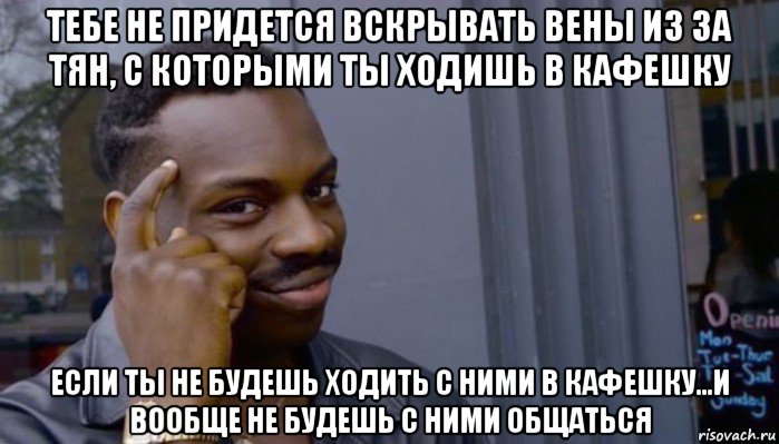 тебе не придется вскрывать вены из за тян, с которыми ты ходишь в кафешку если ты не будешь ходить с ними в кафешку...и вообще не будешь с ними общаться, Мем Не делай не будет