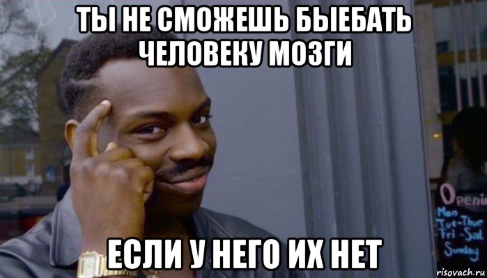 ты не сможешь быебать человеку мозги если у него их нет