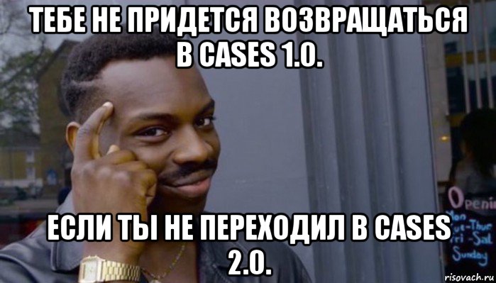 тебе не придется возвращаться в cases 1.0. если ты не переходил в cases 2.0., Мем Не делай не будет