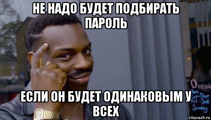 не надо будет подбирать пароль если он будет одинаковым у всех, Мем Не делай не будет