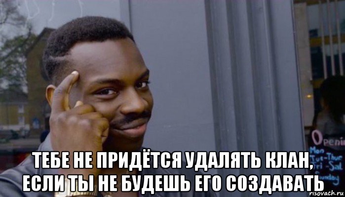  тебе не придётся удалять клан, если ты не будешь его создавать, Мем Не делай не будет