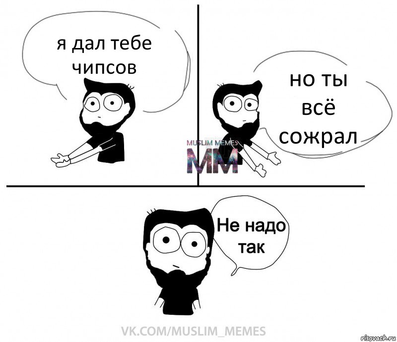 я дал тебе чипсов но ты всё сожрал