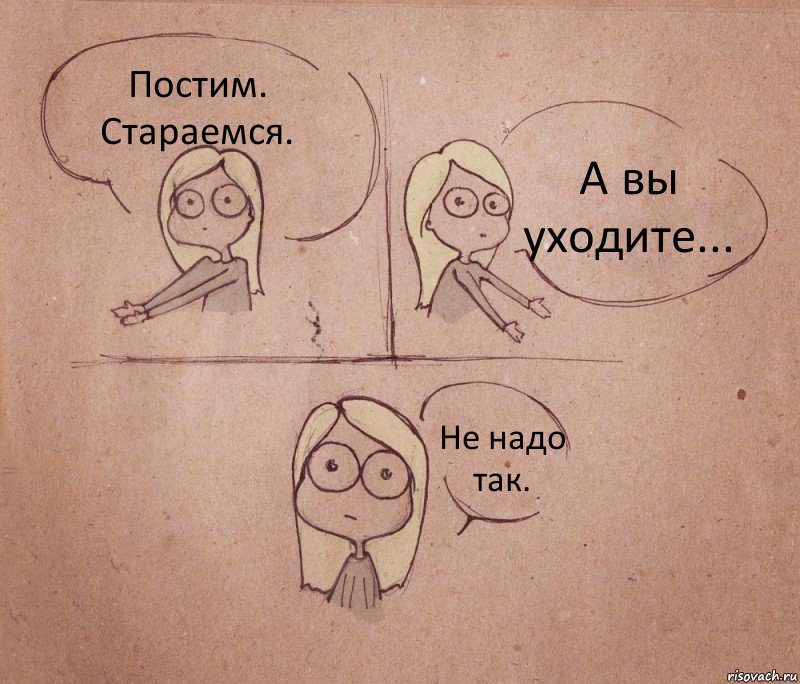 Постим. Стараемся. А вы уходите... Не надо так.