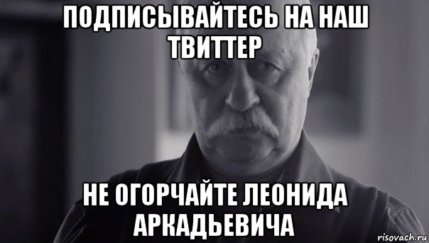 подписывайтесь на наш твиттер не огорчайте леонида аркадьевича, Мем Не огорчай Леонида Аркадьевича