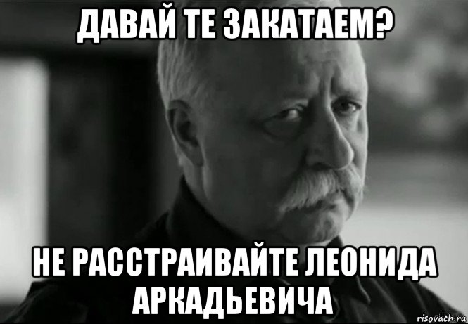 давай те закатаем? не расстраивайте леонида аркадьевича, Мем Не расстраивай Леонида Аркадьевича