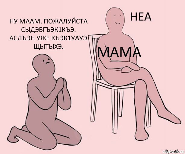  Мама Ну маам. Пожалуйста сыдэбгъэк1къэ. Аслъэн уже къэк1уауэ щытыхэ.