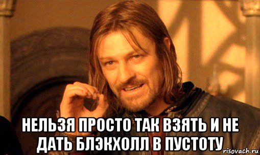  нельзя просто так взять и не дать блэкхолл в пустоту, Мем Нельзя просто так взять и (Боромир мем)